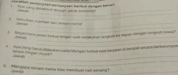 Jawab 1. Apa yang dimaksud dengan gerak berirama? Jawablah pertanyaan -pertanyaan berikut dengan benar! 2. Sebutkan manfaat dari senam irama! Jawab Bagaimana posisi kedua