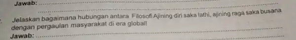 Jawab: __ Jelaskan bagaimana antara Filosofi Ajining diri saka lathi, ajining Alining diri sakalahi, ajining raga-sakaradalah dengan di era global! Jawab: ...... __