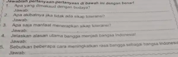 Jawablah pertai yaan-pertanyaan di bawah ini dengan benar! 1. Apa yang dimaksud dengan budaya? Jawab: __ 2. Apa akibatnya jika tidak ada sikap toleransi?