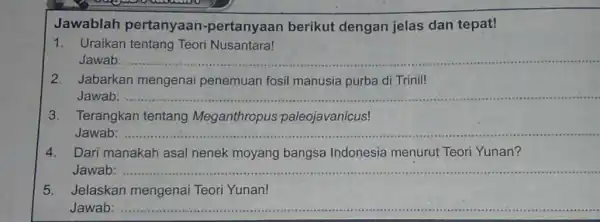 Jawablah pertany aan-pertanyaan berikut dengan jelas dan tepat! 1. Uraikan tentang Teori Nusantara! Jawab: __ 2. Jabarkan mengenai penemuan fosil manusia purba di Trinil!