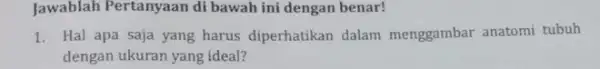 Jawablah Pertanyaan di bawah ini dengan benar! 1. Hal apa saja yang harus diperhatikan dalam menggambar anatomi tubuh dengan ukuran yang ideal?