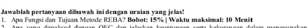 Jawablah pertanyaan dibawah ini dengan uraian yang jelas! 1. Apa Fungsi dan Tujuan Metode REBA? Bobot: 15% ! Waktu maksimal: 10 Menit