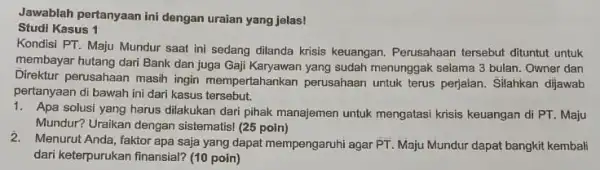 Jawablah pertanyaan ini dengan uraian yang jelas! Studi Kasus 1 Kondisi PT. Maju Mundur saat ini sedang dilanda krisis keuangan. Perusahaan tersebut dituntut untuk