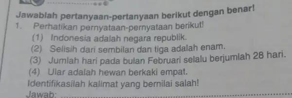 Jawablah pertanyaan -pertanyaan berikut dengan benar! 1. Perhatikan pernyataar -pernyataar berikut! (1) Indonesia adalah negara republik. (2) Selisih dari sembilan dan tiga adalah enam.