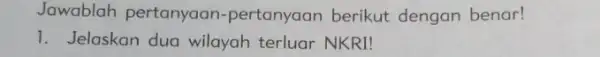 Jawablah pertanyaan -pertanyaan berikut dengan benar! 1. Jelaskan dua wilayah terluar NKRI!