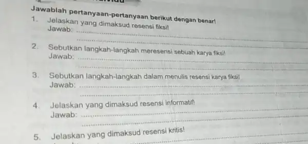 Jawablah pertanyaan -pertanyaan berikut dengan benar! 1. Jelaskan yang dimaksud resensi fiksi! Jawab: __ Sebutkan Jawab: __ Sebutkan Jawab: __ 4. Jelaskan Jawab: __