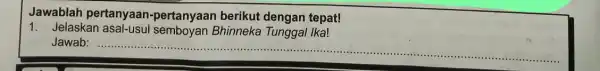 Jawablah pertanyaan -pertanyaan berikut dengan tepat! 1. Jelaskan asal-usul semboyan Bhinneka Tunggal Ika! Jawab: __