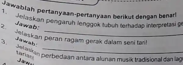 Jawablah pertanyaan -pertanyaan berikut dengan benar! Jelaskan pengaruh lenggok tubuh terhadap interpretas ge Jawab: __ Jelaskan peran ragam gerak dalam seni tari! Jawab: __