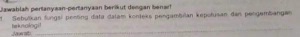 Jawablah pertanyaan -pertanyaan berikut dengan benar! 1 Sebutkan fungsi penting data dalam konteks pengambilan keputusan dar pengembangan teknologi! Jawab: __