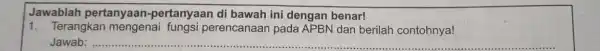 Jawablah pertanyaan pertanyaan di bawah ini dengan benar! 1. Terangkan mengenai fungsi perencanaan pada APBN dan berilah contohnya! Jawab: __