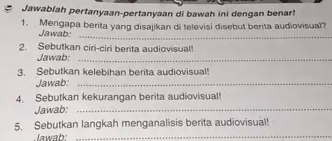 Jawablah pertanyaan-pertanyaan di bawah ini dengan benar! 1. Mengapa berita yang disajikan di televisi disebut berita audiovisual? Jawab: __ 2. Sebutkan ciri-ciri berita audiovisuall