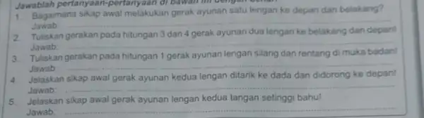 Jawablah pertanyaan-pertanyaan di bawan ini bengan genera 1. Bagaimana sikap awal melakukan gerak ayunan satu lengan ke depan dan belakang? Jawab __ 2. Tuliskan