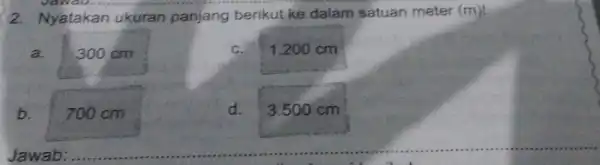 Jawau. 2. Nyatakan ukuran panjang berikut ke dalam satuan meter (m)! C. a. 300 cm b. 700cm Jawab: d. 3.500 cm __