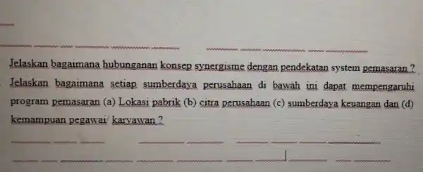 Jelaskan bagaimana hubunganan konsep synergisme dengan pendekatan system pemasaran? Jelaskan bagaimana setiap sumberdaya perusahaan di bawah ini dapat mempengaruhi program pemasaran (a)Lokasi pabrik (b)