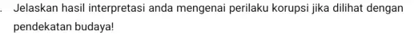 . Jelaskan hasil interpretas anda mengenai perilaku korupsi jika dilihat dengan pendekatan budaya!