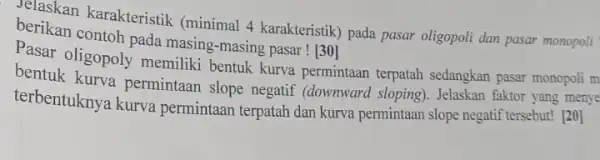 Jelaskan karakteristik (minimal 4 karakteristik)pada pasar oligopoli dan pasar monopoli berikan contoh pada masing-masing pasar ! [30] Pasar oligopoly memiliki bentuk kurva permintaan terpatah