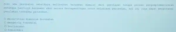 Jika ada perubahan sebaiknya melibatkan karyawan dimulai dari persiapan hingga proses pengimpi ementasian sehingga nantinya karyawan akan merasa berkepentingan untuk melakukan perubahan, hal ini