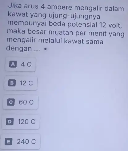 Jika arus 4 ampere mengalir dalam kawat yang ujung -ujungnya mempunyai beda potensial 12 volt. maka besar muatan per menit yang mengalir melalui kawat