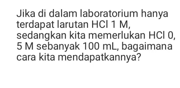 Jika di dalam laboratorium hanya terdapat larutan HCI 1 m. sedangkan kita memerlukan HCI O, 5 M sebanyak 100 mL, bagaimana cara kita mendapatkannya?