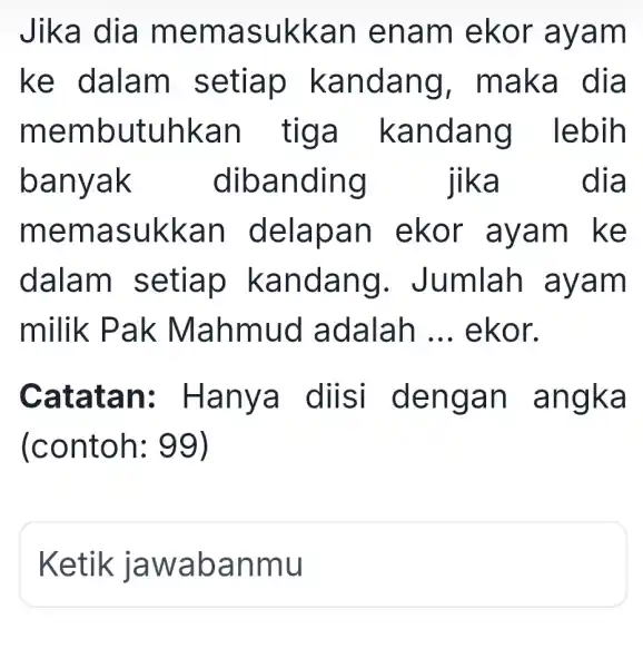 Jika dia memasukkan enam ekor ayam ke dalam setiap kandang , maka dia membutuhkan tiga kandang I lebih banyak dibanding jika dia memasukkan delapan