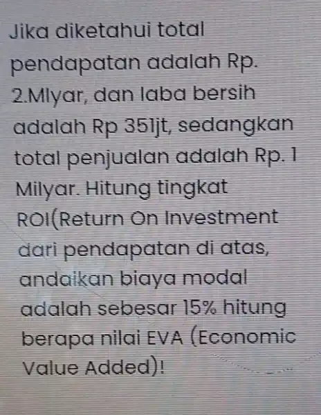 Jika diketahui total pendapatan addlah Rp. 2.Mlyar, dan laba bersih adalah Rp 35 lit , sedangkan total penjualan adalah Rp.1 Milyar.Hitung tingkat ROI(Return On