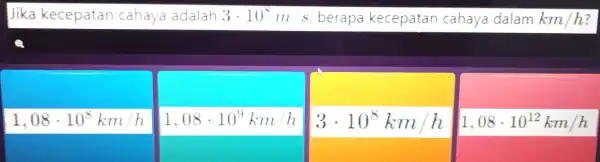 Jika kecepatan cahaya adalah 3cdot 10^8m/s berapa kecepatar cahaya dalam km/h 1,08cdot 10^8km/h 1,08cdot 10^9km/h 3cdot 10^8km/h 1,08cdot 10^12km/h square