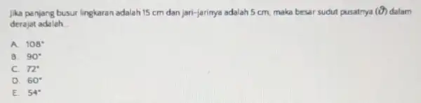 Jika panjang busur lingkaran adalah 15 cm dan jari-jarinya adalah 5 cm, maka besar sudut pusatnya (Theta ) derajat adalah __ A. 108^circ B.