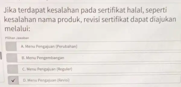 Jika terdapat kesalahan pada sertifikat halal.seperti kesalahan nama produk revisi sertifikat dapat diajukan melalui: Pilihan Jawaban A. Menu Pengajuan (Perubahan) B. Menu Pengembangan C.