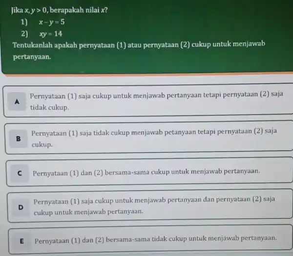 Jika x,ygt 0 berapakah nilai x? 1) x-y=5 2) xy=14 Tentukanlah apakah pernyataan (1) atau pernyataan (2) cukup untuk menjawab pertanyaan. A Pernyataan (1)