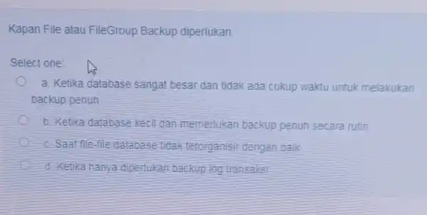 Kapan File atau FileGroup Backup diperlukan: Select one: a. Ketika database sangat besar dan tidak ada cukup waktu untuk melakukan backup penuh b. Ketika