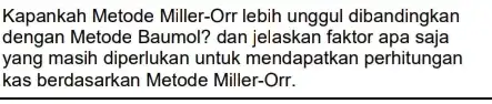 Kapankah Metode Miller-Or lebih unggul dibandingkan dengan Metode Baumol? dan jelaskan faktor apa saja yang masih diperlukan untuk mendapatkan perhitungan kas berdasarkan Metode Miller-Orr.