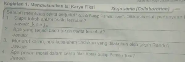 Kegiatan 1:Mendiskusikan Isi Karya Fiksi Kerja sama (Collaboration) Setelah membaca cerita berjudul "Kotak Sulap Paman Tom"Diskusikanlah pertanyaan 1. Siapa tokoh dalam cerita tersebut? Jawab: