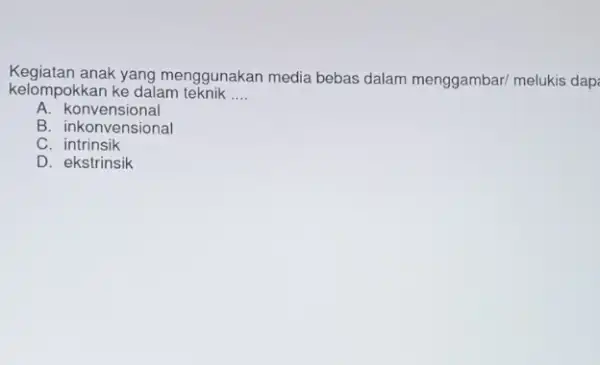 Kegiatan anak yang menggunakan media bebas dalam menggambar/ melukis dap kelompokkan ke dalam teknik __ A. konvensional B. inkonvensional C intrinsik D. ekstrinsik