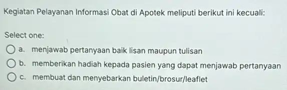 Kegiatan Pelayanan Informasi Obat di Apotek meliputi berikut ini kecuali: Select one: a. menjawab pertanyaan baik lisan maupun tulisan b. memberikan hadiah kepada pasien