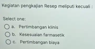 Kegiatan pengkajian Resep meliputi kecuali : Select one: a. Pertimbangan klinis b. Kesesuaian farmasetik c. Pertimbangan biaya