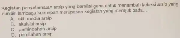 Kegiatan penyelamatan arsip yang bernilai guna untuk menambah koleksi arsip yang dimiliki lembage kearsipan merupakan kegiatan yang merujuk pada __ A. alih media arsip