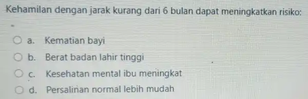 Kehamilan dengan jarak kurang dari 6 bulan dapat meningkatkar risiko: a. Kematian bayi b. Berat badan lahir tinggi c. Kesehatan mental ibu meningkat d.