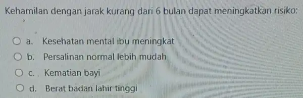 Kehamilan dengan jarak kurang dari 6 bulan dapat meningkatkan risiko: a. Kesehatan mental ibu meningkat b. Persalinan normal lebih mudah c. Kematian bayi d.