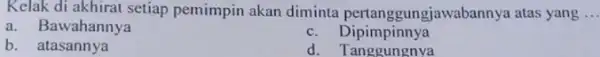 Kelak di akhirat setiap pemimpin akan diminta pertanggung jawabannya atas yang __ a. Bawahannya c. Dipimpinnya b. atasannya d. Tanggungnya