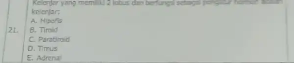 Kelenjar yang memiliki 2 lobus dan berfungsi sebagai pengatur hormon kelenjar: A. Hipofis B. Tiroid C. Paratiroid D. Timus E. Adrenal