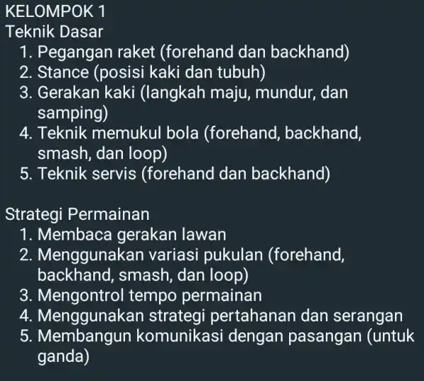 KELOMPOK 1 1. Pegangan raket (forehand dan backhand) 2. Stance (posisi kaki dan tubuh) 3. Gerakan kaki (langkah maju,mundur, dan samping) 4. Teknik memukul