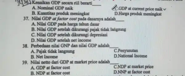 Kenaikan GDP secara riil berarti __ A. Nominal GDP naik C.GDP at current price naikv B. Kuantitas produk meningkat D.Harga produk meningkat 37. Nilai