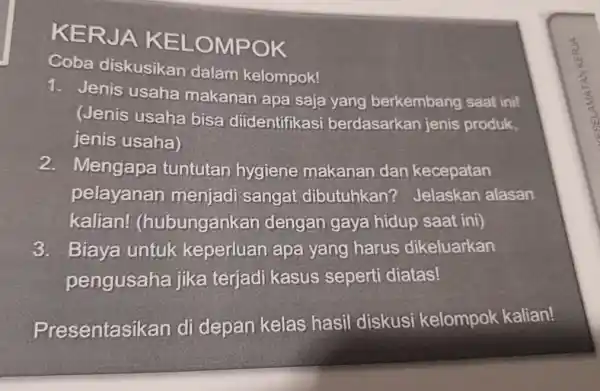 KERJA KELOMPOK Coba diskusikan dalam kelompok! 1. Jenis usaha makanan apa saja yang berkembang saat ini! (Jenis usaha bisa diidentifikasi berdasarkan jenis produk, jenis