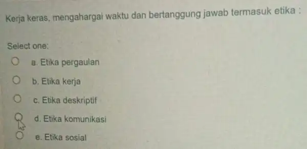 Kerja keras mengahargai waktu dan bertanggung jawab termasuk etika : Select one: a. Etika pergaulan b. Etika kerja c. Etika deskriptif d. Etika komunikasi