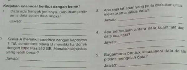 Kerjakan soal-soal berikut dengan benar! 1. Data ada banyak jenisnya Sebutkan jenis- jenis data selain data angka! Jawab: __ 2. Siswa A memiliki harddrive