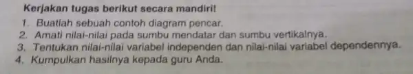 Kerjakan tugas berikut secara mandiri! 1. Buatlar sebuah contoh diagram pencar. 2. Amati nilai-nilai pada sumbu mendatar dan sumbu vertikalnya. 3. Tentukan nilai-nilai variabel