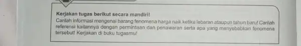 Kerjakan tugas berikut secara mandiri! Carilah informasi mengenai barang fenomena harga naik ketika lebaran ataupun tahun baru!Carilah referensi kaitannya dengan permintaan dan penawaran serta