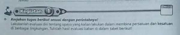 - Kerjakan tugas berikut sesuai dengan perintahnya! Lakukanlah evaluasi diri tentang upaya yang kalian lakukan dalam membina persatuan dan kesatuan di berbagai lingkungan. Tulislah