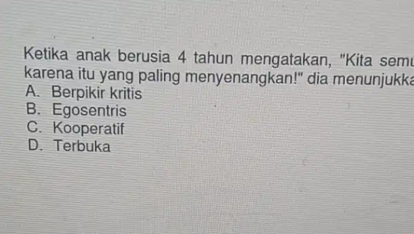 Ketika anak berusia 4 tahun mengatakan, "Kita semi karena itu yang paling menyenangkan!" dia menunjukk A. Berpikir kritis B . Egosentris C. Kooperatif D