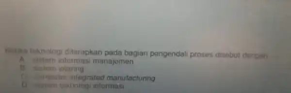 Ketika teknologi diterapkan pada bagian pengendal proses disebut dengan A. sistem informasi manajemen B. sistem jejaring C. compute integrated manufacturing sistem teknologi informasi